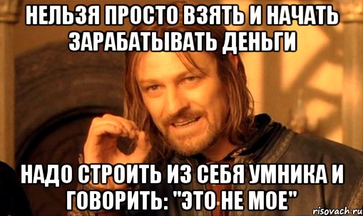 нельзя просто взять и начать зарабатывать деньги надо строить из себя умника и говорить: "это не мое", Мем Нельзя просто так взять и (Боромир мем)