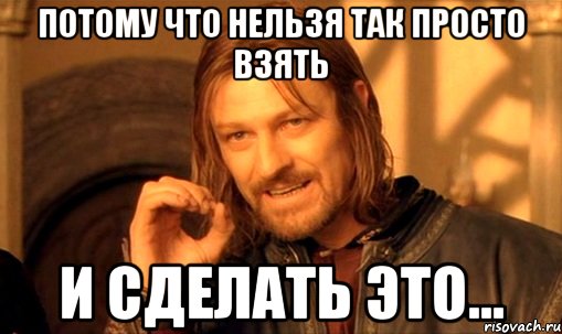 потому что нельзя так просто взять и сделать это..., Мем Нельзя просто так взять и (Боромир мем)