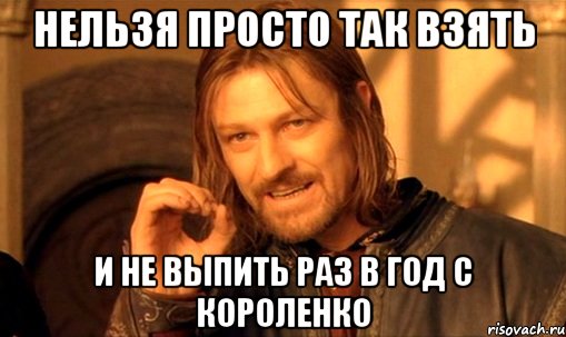 нельзя просто так взять и не выпить раз в год с короленко, Мем Нельзя просто так взять и (Боромир мем)