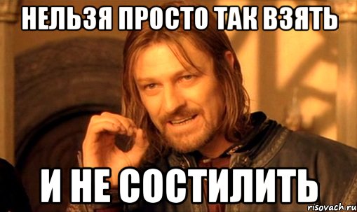 нельзя просто так взять и не состилить, Мем Нельзя просто так взять и (Боромир мем)