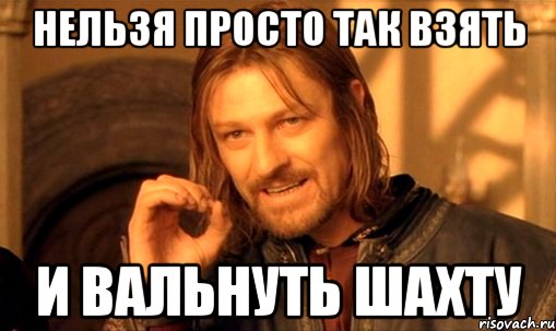 нельзя просто так взять и вальнуть шахту, Мем Нельзя просто так взять и (Боромир мем)