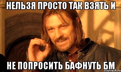 нельзя просто так взять и не попросить бафнуть бм, Мем Нельзя просто так взять и (Боромир мем)