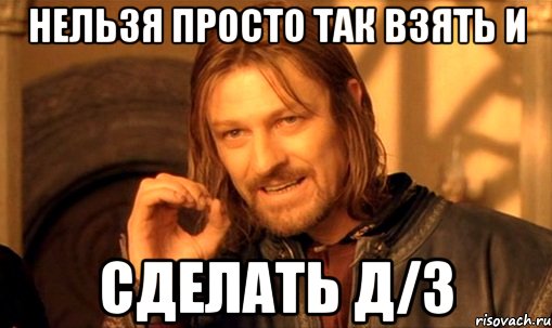 нельзя просто так взять и сделать д/з, Мем Нельзя просто так взять и (Боромир мем)