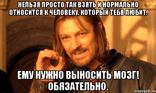 нельзя просто так взять и нормально относится к человеку, который тебя любит. ему нужно выносить мозг! обязательно., Мем Нельзя просто так взять и (Боромир мем)