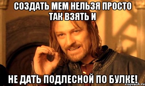 создать мем нельзя просто так взять и не дать подлесной по булке!, Мем Нельзя просто так взять и (Боромир мем)