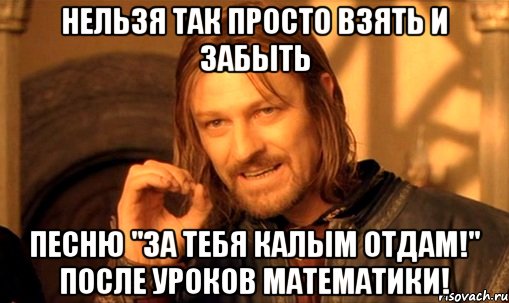 нельзя так просто взять и забыть песню "за тебя калым отдам!" после уроков математики!, Мем Нельзя просто так взять и (Боромир мем)