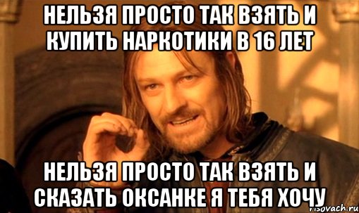 нельзя просто так взять и купить наркотики в 16 лет нельзя просто так взять и сказать оксанке я тебя хочу, Мем Нельзя просто так взять и (Боромир мем)