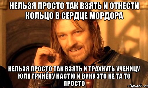 нельзя просто так взять и отнести кольцо в сердце мордора нельзя просто так взять и трахнуть ученицу юля гринёву настю и вику это не та то просто, Мем Нельзя просто так взять и (Боромир мем)