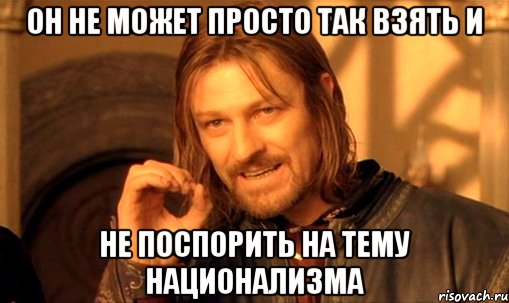 он не может просто так взять и не поспорить на тему национализма, Мем Нельзя просто так взять и (Боромир мем)