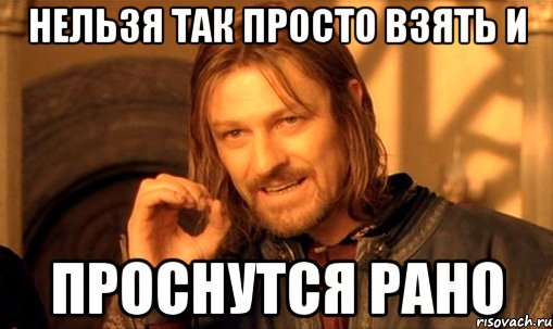 нельзя так просто взять и проснутся рано, Мем Нельзя просто так взять и (Боромир мем)