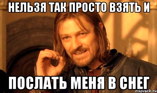 нельзя так просто взять и послать меня в снег, Мем Нельзя просто так взять и (Боромир мем)