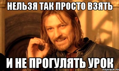 нεльзя так просто взять и не прогулять урок, Мем Нельзя просто так взять и (Боромир мем)