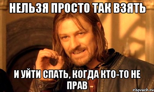 нельзя просто так взять и уйти спать, когда кто-то не прав, Мем Нельзя просто так взять и (Боромир мем)