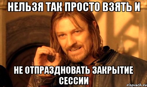 нельзя так просто взять и не отпраздновать закрытие сессии, Мем Нельзя просто так взять и (Боромир мем)