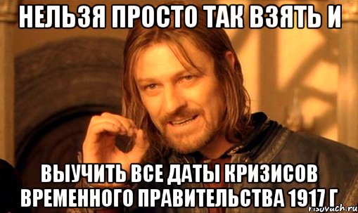 нельзя просто так взять и выучить все даты кризисов временного правительства 1917 г, Мем Нельзя просто так взять и (Боромир мем)