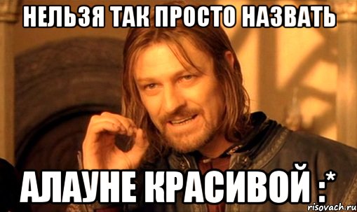 нельзя так просто назвать алауне красивой :*, Мем Нельзя просто так взять и (Боромир мем)