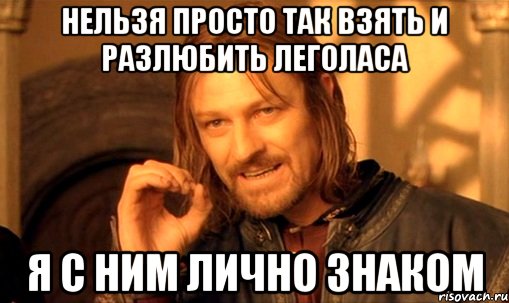 нельзя просто так взять и разлюбить леголаса я с ним лично знаком, Мем Нельзя просто так взять и (Боромир мем)