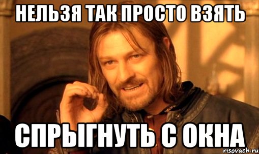 нельзя так просто взять спрыгнуть с окна, Мем Нельзя просто так взять и (Боромир мем)