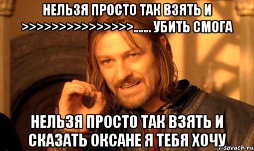 нельзя просто так взять и >>>>>>>>>>>>>>>....... убить смога нельзя просто так взять и сказать оксане я тебя хочу, Мем Нельзя просто так взять и (Боромир мем)