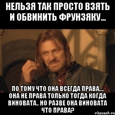 нельзя так просто взять и обвинить фрунзяку... по тому что она всегда права.... она не права только тогда когда виновата.. но разве она виновата что права?, Мем Нельзя просто взять