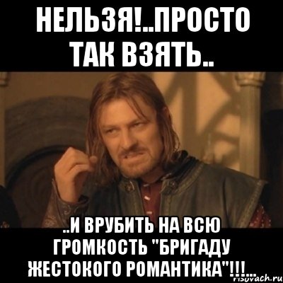 нельзя!..просто так взять.. ..и врубить на всю громкость "бригаду жестокого романтика"!!!..., Мем Нельзя просто взять