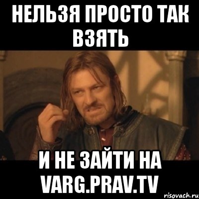 нельзя просто так взять и не зайти на varg.prav.tv, Мем Нельзя просто взять