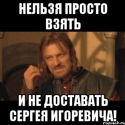 нельзя просто взять и не доставать сергея игоревича!, Мем Нельзя просто взять