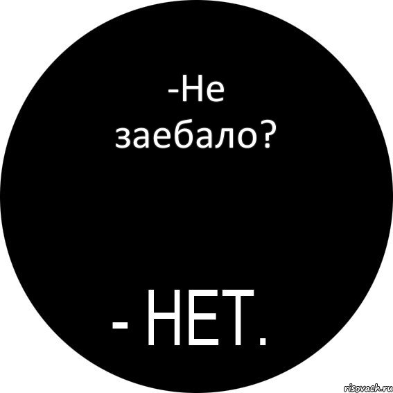 -Не заебало?