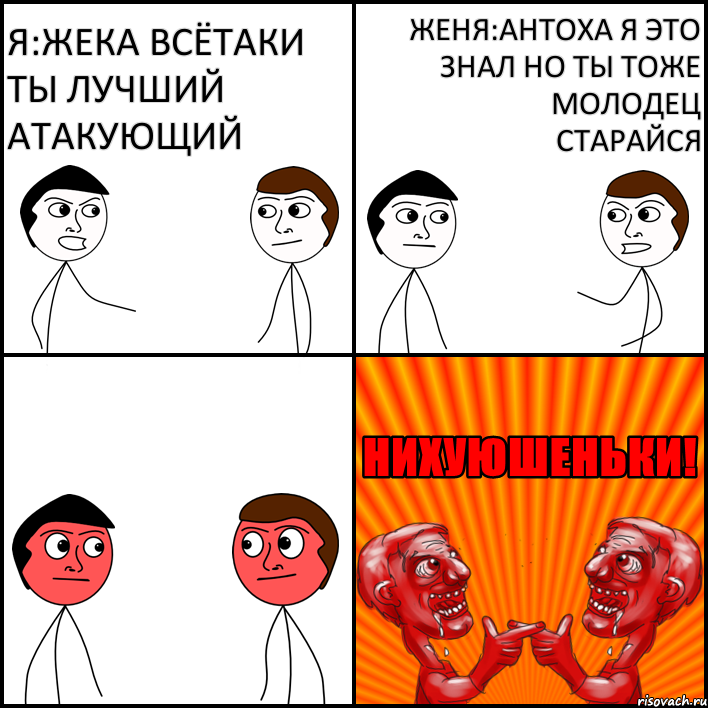 Я:Жека всётаки ты лучший атакующий Женя:Антоха я это знал но ты тоже молодец старайся