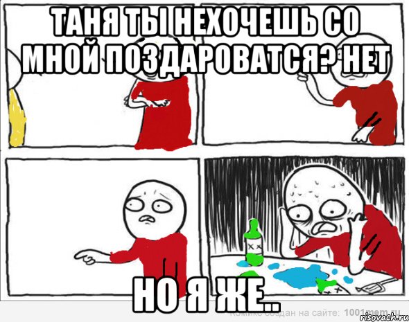 Таня ты нехочешь со мной поздароватся? нет но я же..