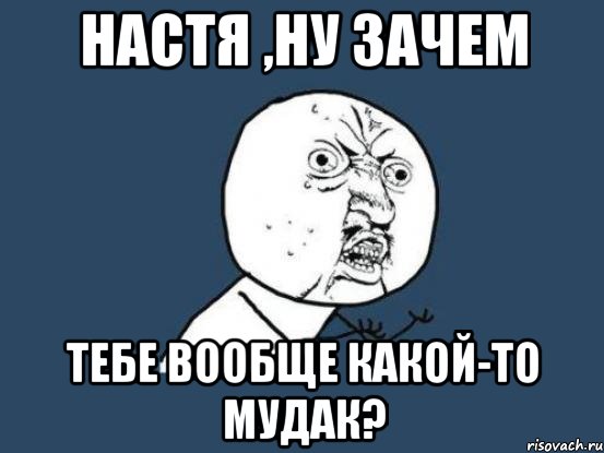 настя ,ну зачем тебе вообще какой-то мудак?, Мем Ну почему