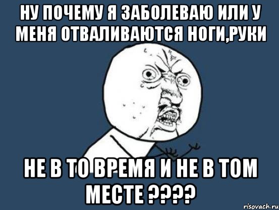 ну почему я заболеваю или у меня отваливаются ноги,руки не в то время и не в том месте ???, Мем Ну почему