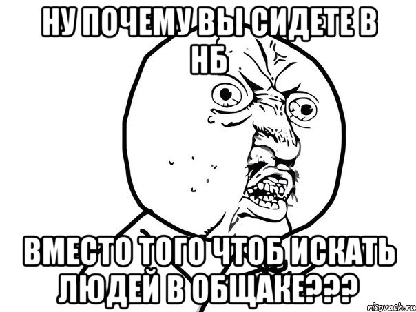 ну почему вы сидете в нб вместо того чтоб искать людей в общаке???, Мем Ну почему (белый фон)