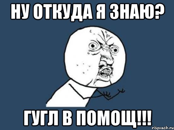 ну откуда я знаю? гугл в помощ!!!, Мем Ну почему