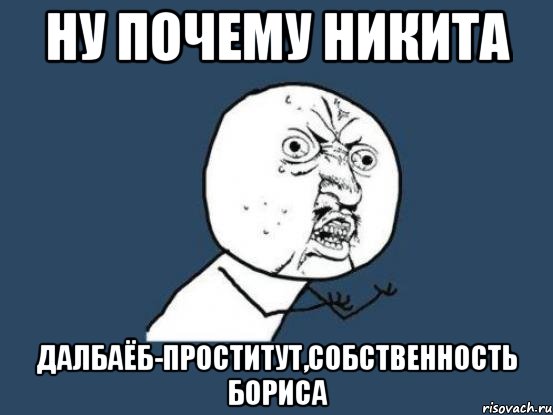 ну почему никита далбаёб-проститут,собственность бориса, Мем Ну почему