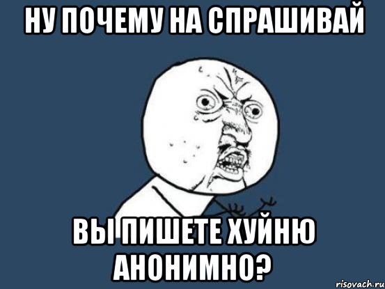 ну почему на спрашивай вы пишете хуйню анонимно?, Мем Ну почему