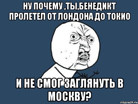 ну почему ,ты,бенедикт пролетел от лондона до токио и не смог заглянуть в москву?, Мем Ну почему