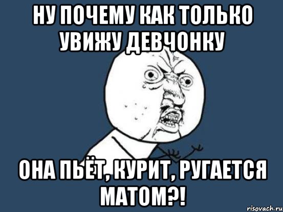 ну почему как только увижу девчонку она пьёт, курит, ругается матом?!, Мем Ну почему