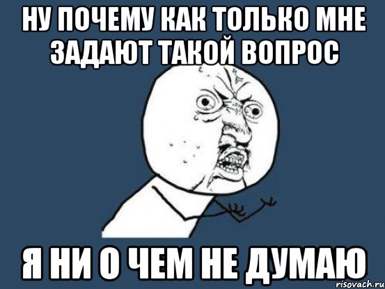 ну почему как только мне задают такой вопрос я ни о чем не думаю, Мем Ну почему