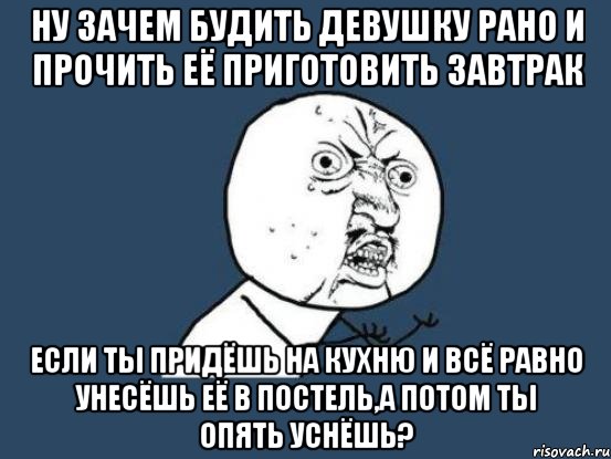 ну зачем будить девушку рано и прочить её приготовить завтрак если ты придёшь на кухню и всё равно унесёшь её в постель,а потом ты опять уснёшь?, Мем Ну почему