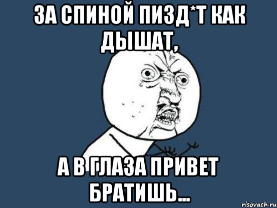 за спиной пизд*т как дышат, а в глаза привет братишь..., Мем Ну почему