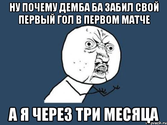 ну почему демба ба забил свой первый гол в первом матче а я через три месяца, Мем Ну почему