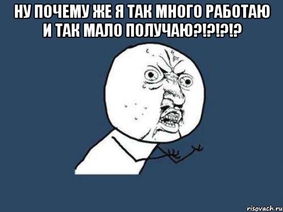 ну почему же я так много работаю и так мало получаю?!?!?!? , Мем Ну почему