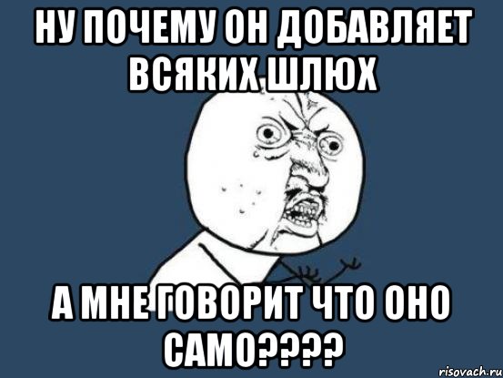 ну почему он добавляет всяких шлюх а мне говорит что оно само???, Мем Ну почему