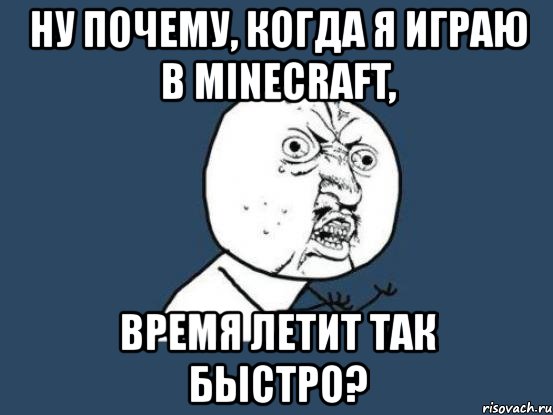 ну почему, когда я играю в minecraft, время летит так быстро?, Мем Ну почему