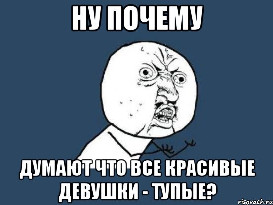 ну почему думают что все красивые девушки - тупые?, Мем Ну почему