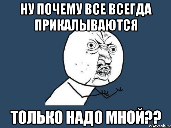 ну почему все всегда прикалываются только надо мной??, Мем Ну почему