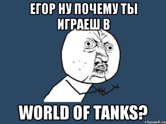 егор ну почему ты играеш в world of tanks?, Мем Ну почему
