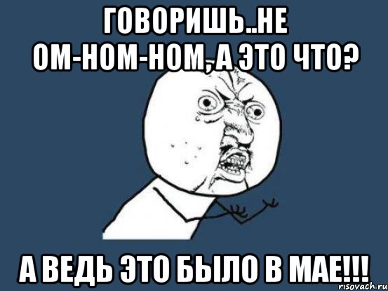 говоришь..не ом-ном-ном, а это что? а ведь это было в мае!!!, Мем Ну почему