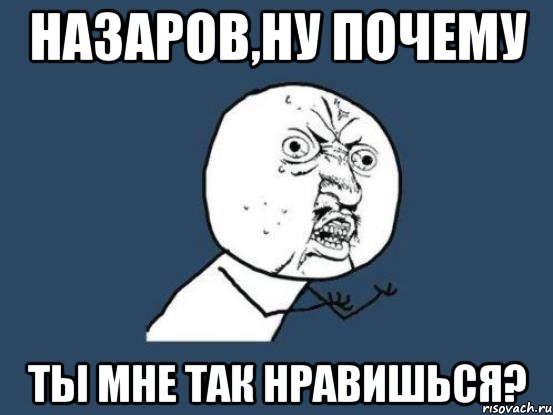 назаров,ну почему ты мне так нравишься?, Мем Ну почему